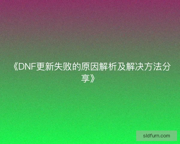 《DNF更新失败的原因解析及解决方法分享》