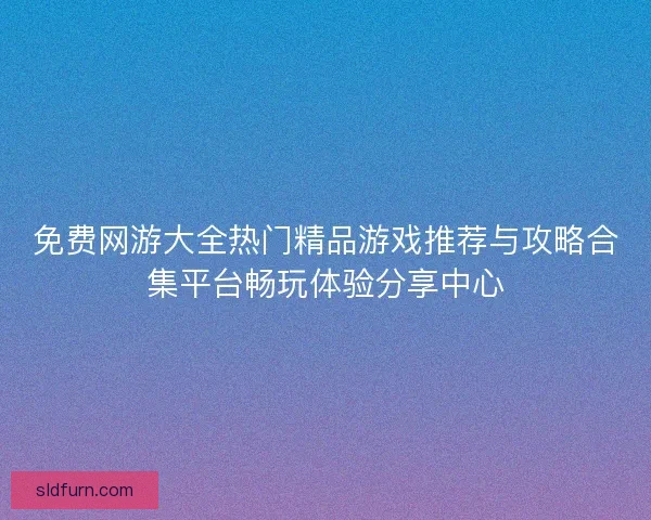 免费网游大全热门精品游戏推荐与攻略合集平台畅玩体验分享中心