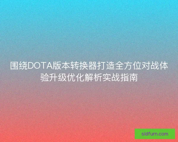 围绕DOTA版本转换器打造全方位对战体验升级优化解析实战指南