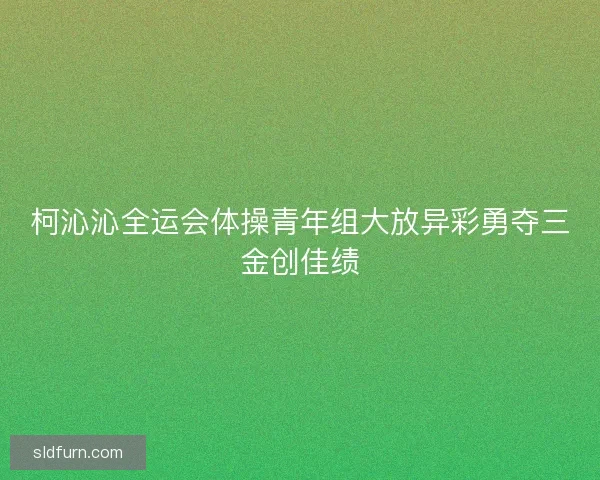 柯沁沁全运会体操青年组大放异彩勇夺三金创佳绩