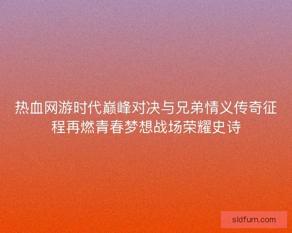 热血网游时代巅峰对决与兄弟情义传奇征程再燃青春梦想战场荣耀史诗