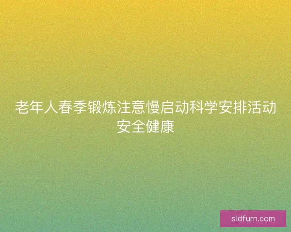 老年人春季锻炼注意慢启动科学安排活动安全健康 老年人春季锻炼注意慢启动科学安排活动安全健康