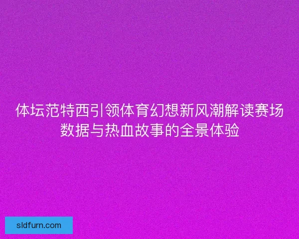 体坛范特西引领体育幻想新风潮解读赛场数据与热血故事的全景体验