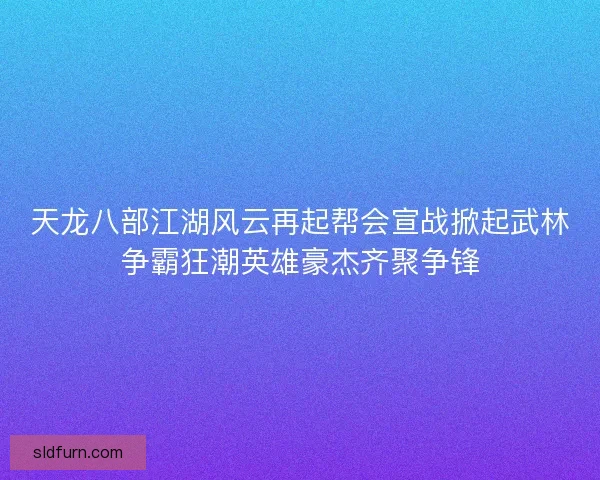 天龙八部江湖风云再起帮会宣战掀起武林争霸狂潮英雄豪杰齐聚争锋