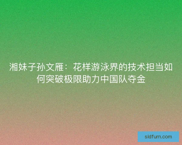 湘妹子孙文雁：花样游泳界的技术担当如何突破极限助力中国队夺金