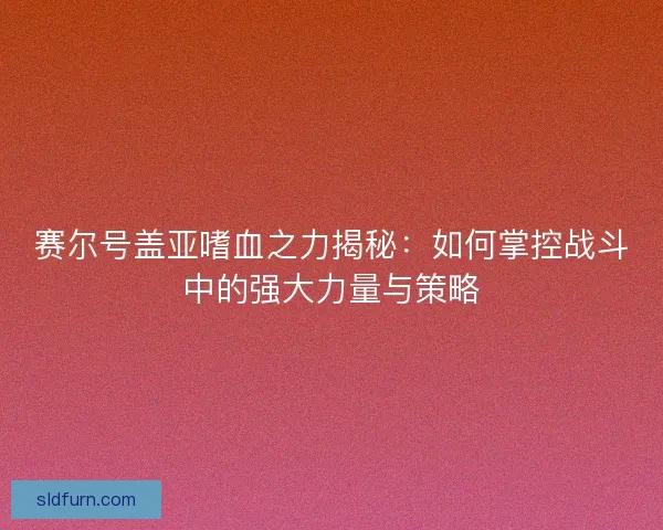 赛尔号盖亚嗜血之力揭秘：如何掌控战斗中的强大力量与策略