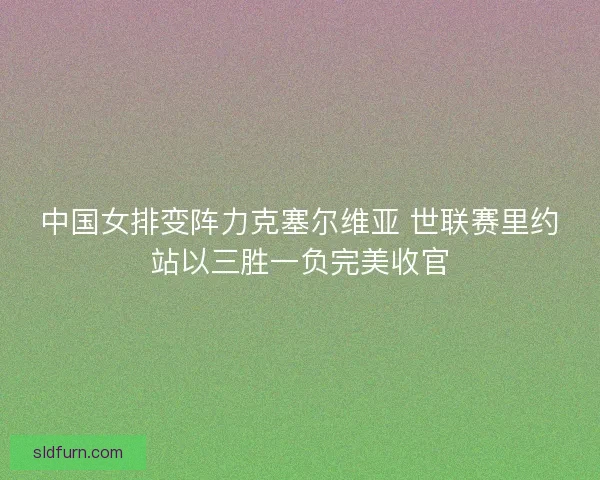 中国女排变阵力克塞尔维亚 世联赛里约站以三胜一负完美收官 中国女排变阵力克塞尔维亚 世联赛里约站以三胜一负完美收官