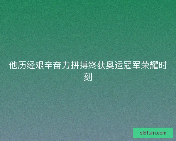 他历经艰辛奋力拼搏终获奥运冠军荣耀时刻 他历经艰辛奋力拼搏终获奥运冠军荣耀时刻