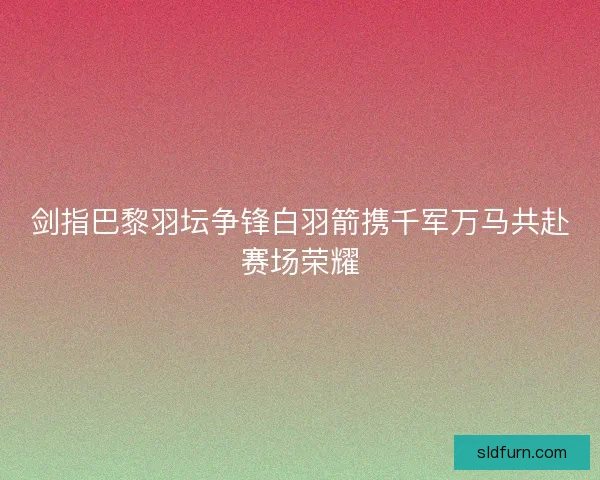 剑指巴黎羽坛争锋白羽箭携千军万马共赴赛场荣耀