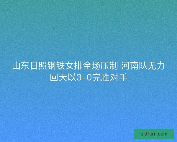 山东日照钢铁女排全场压制 河南队无力回天以3-0完胜对手 山东日照钢铁女排全场压制 河南队无力回天以3-0完胜对手