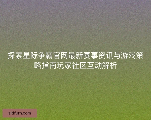 探索星际争霸官网最新赛事资讯与游戏策略指南玩家社区互动解析