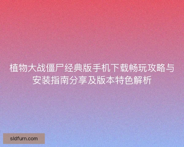 植物大战僵尸经典版手机下载畅玩攻略与安装指南分享及版本特色解析