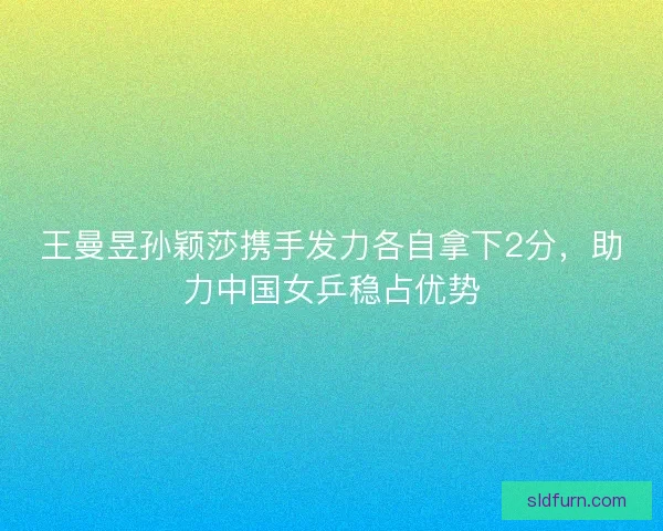 王曼昱孙颖莎携手发力各自拿下2分,助力中国女乒稳占优势 王曼昱孙颖莎携手发力各自拿下2分,助力中国女乒稳占优势