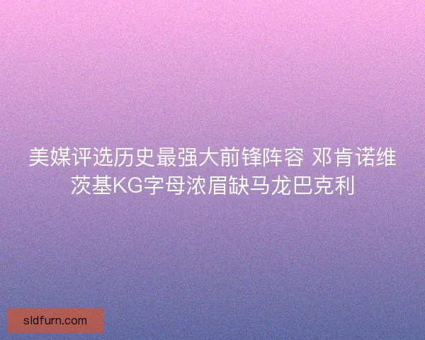 美媒评选历史最强大前锋阵容 邓肯诺维茨基KG字母浓眉缺马龙巴克利