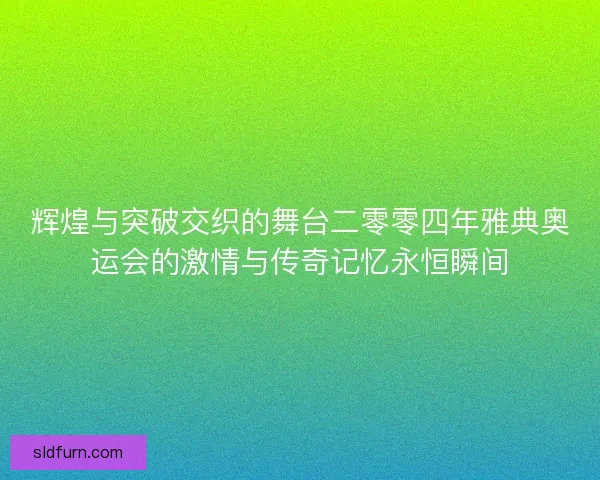 辉煌与突破交织的舞台二零零四年雅典奥运会的激情与传奇记忆永恒瞬间 辉煌与突破交织的舞台二零零四年雅典奥运会的激情与传奇记忆永恒瞬间