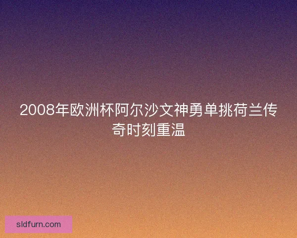 2008年欧洲杯阿尔沙文神勇单挑荷兰传奇时刻重温