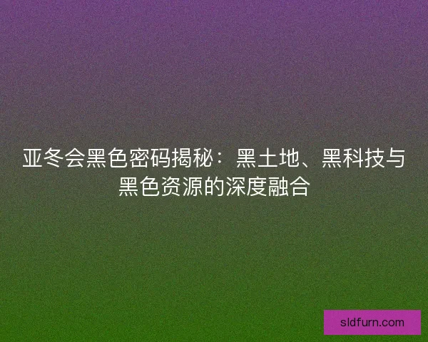 亚冬会黑色密码揭秘：黑土地、黑科技与黑色资源的深度融合