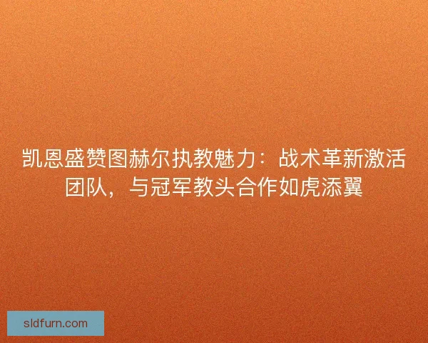 凯恩盛赞图赫尔执教魅力：战术革新激活团队，与冠军教头合作如虎添翼