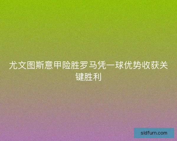 尤文图斯意甲险胜罗马凭一球优势收获关键胜利