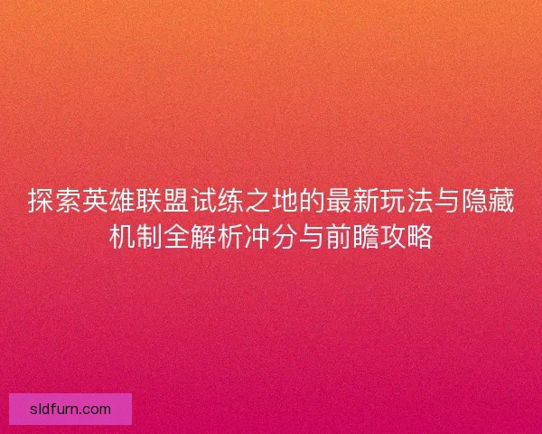 探索英雄联盟试练之地的最新玩法与隐藏机制全解析冲分与前瞻攻略