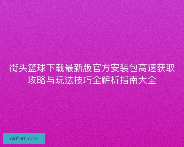 街头篮球下载最新版官方安装包高速获取攻略与玩法技巧全解析指南大全 街头篮球下载最新版官方安装包高速获取攻略与玩法技巧全解析指南大全