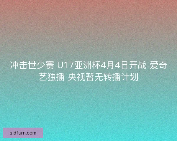冲击世少赛 U17亚洲杯4月4日开战 爱奇艺独播 央视暂无转播计划