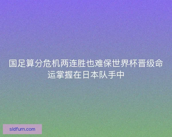 国足算分危机两连胜也难保世界杯晋级命运掌握在日本队手中