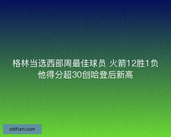 格林当选西部周最佳球员 火箭12胜1负他得分超30创哈登后新高 格林当选西部周最佳球员 火箭12胜1负他得分超30创哈登后新高