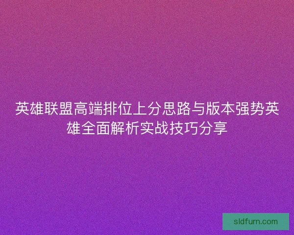 英雄联盟高端排位上分思路与版本强势英雄全面解析实战技巧分享 英雄联盟高端排位上分思路与版本强势英雄全面解析实战技巧分享