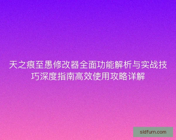 天之痕至愚修改器全面功能解析与实战技巧深度指南高效使用攻略详解