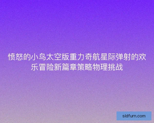 愤怒的小鸟太空版重力奇航星际弹射的欢乐冒险新篇章策略物理挑战