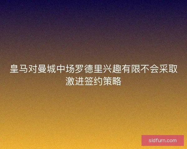 皇马对曼城中场罗德里兴趣有限不会采取激进签约策略