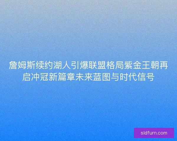 詹姆斯续约湖人引爆联盟格局紫金王朝再启冲冠新篇章未来蓝图与时代信号