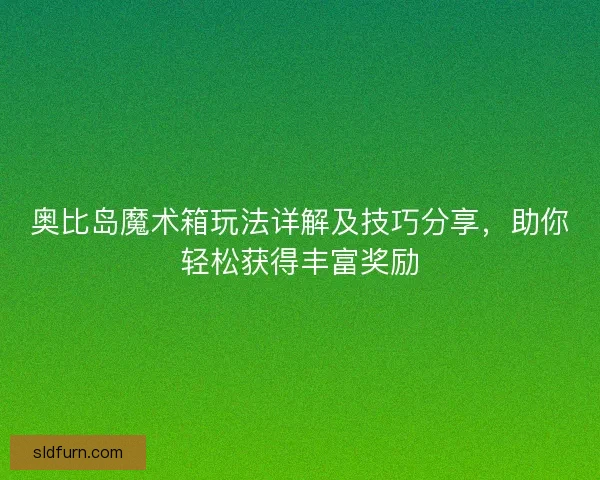 奥比岛魔术箱玩法详解及技巧分享，助你轻松获得丰富奖励