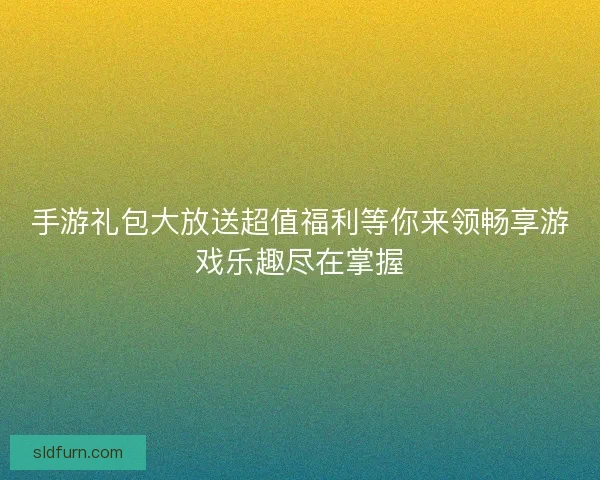 手游礼包大放送超值福利等你来领畅享游戏乐趣尽在掌握
