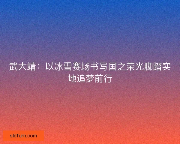 武大靖:以冰雪赛场书写国之荣光脚踏实地追梦前行 武大靖:以冰雪赛场书写国之荣光脚踏实地追梦前行
