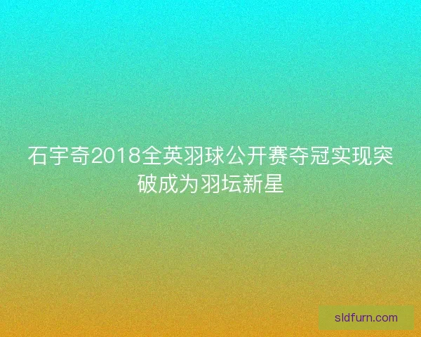 石宇奇2018全英羽球公开赛夺冠实现突破成为羽坛新星 石宇奇2018全英羽球公开赛夺冠实现突破成为羽坛新星