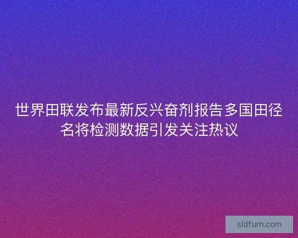 世界田联发布最新反兴奋剂报告多国田径名将检测数据引发关注热议