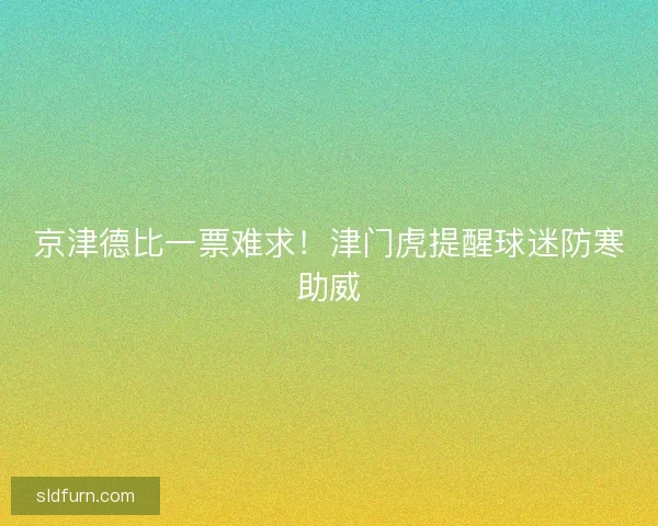 京津德比一票难求！津门虎提醒球迷防寒助威