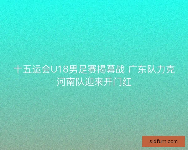 十五运会U18男足赛揭幕战 广东队力克河南队迎来开门红