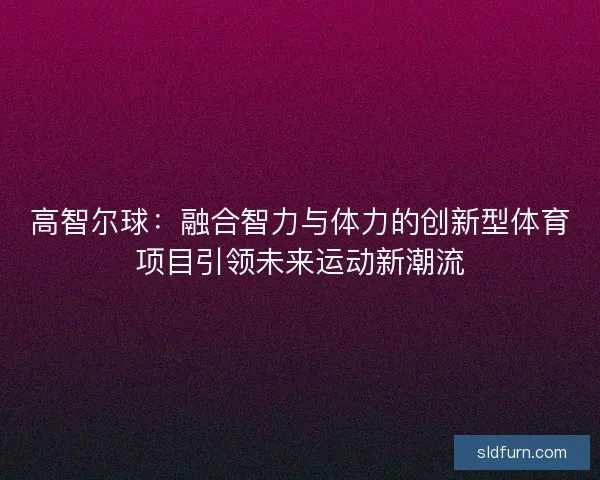 高智尔球：融合智力与体力的创新型体育项目引领未来运动新潮流