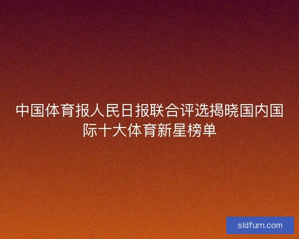 中国体育报人民日报联合评选揭晓国内国际十大体育新星榜单 中国体育报人民日报联合评选揭晓国内国际十大体育新星榜单
