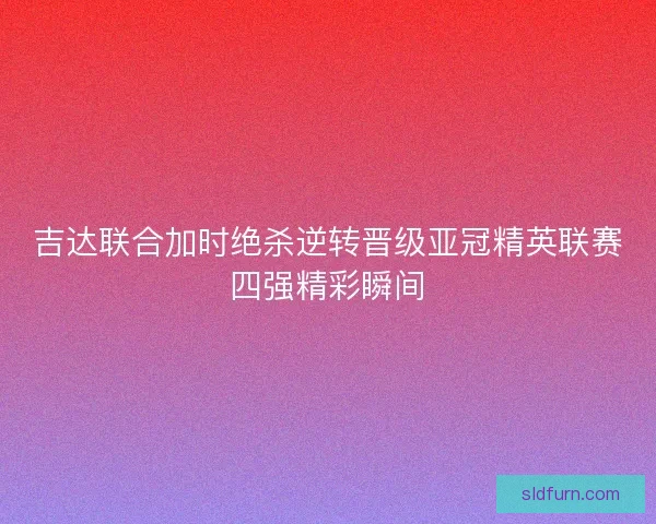 吉达联合加时绝杀逆转晋级亚冠精英联赛四强精彩瞬间 吉达联合加时绝杀逆转晋级亚冠精英联赛四强精彩瞬间