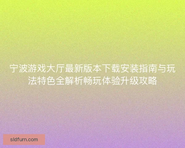 宁波游戏大厅最新版本下载安装指南与玩法特色全解析畅玩体验升级攻略 宁波游戏大厅最新版本下载安装指南与玩法特色全解析畅玩体验升级攻略