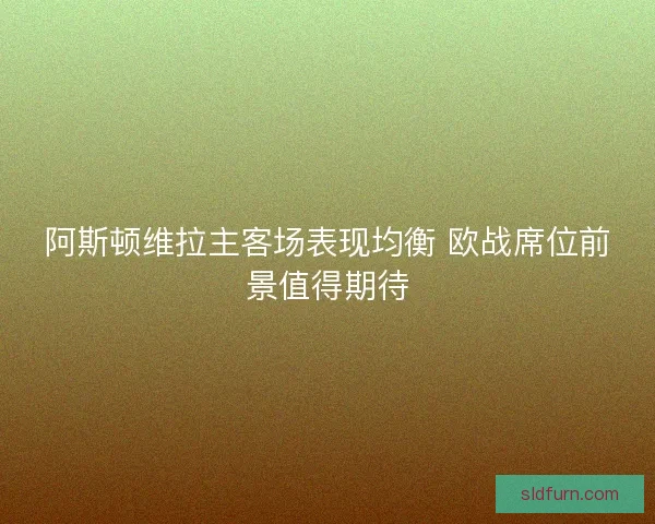 阿斯顿维拉主客场表现均衡 欧战席位前景值得期待 阿斯顿维拉主客场表现均衡 欧战席位前景值得期待