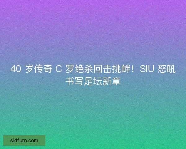 40 岁传奇 C 罗绝杀回击挑衅！SIU 怒吼书写足坛新章