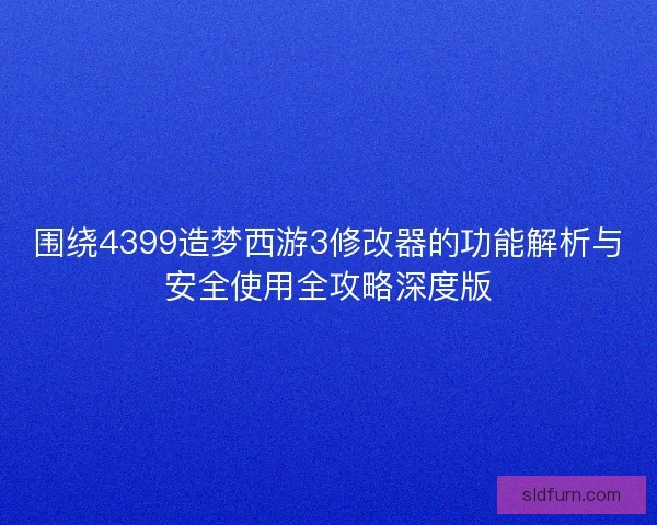围绕4399造梦西游3修改器的功能解析与安全使用全攻略深度版 围绕4399造梦西游3修改器的功能解析与安全使用全攻略深度版
